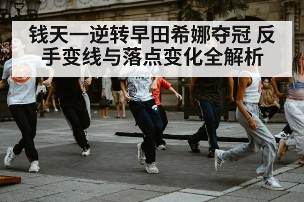 钱天一逆转早田希娜夺冠 反手变线与落点变化全解析