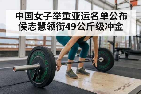 中国女子举重亚运名单公布 侯志慧领衔49公斤级冲金