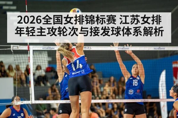 2026全国女排锦标赛 江苏女排年轻主攻轮次与接发球体系解析