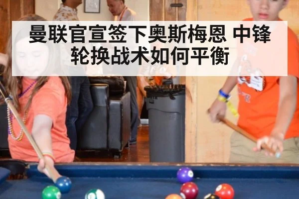 曼联官宣签下奥斯梅恩 中锋轮换战术如何平衡